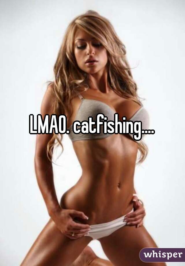LMAO. catfishing....