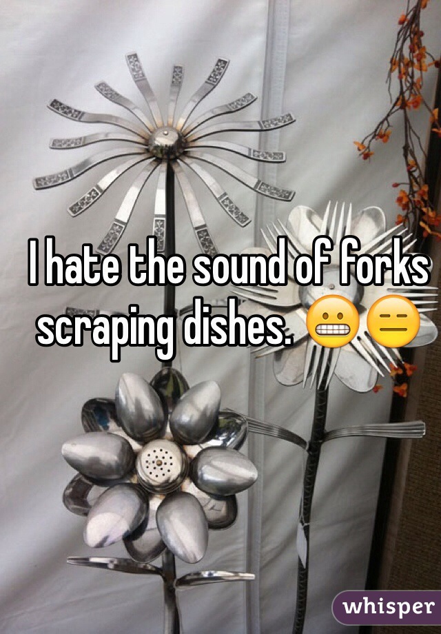 I hate the sound of forks scraping dishes. 😬😑