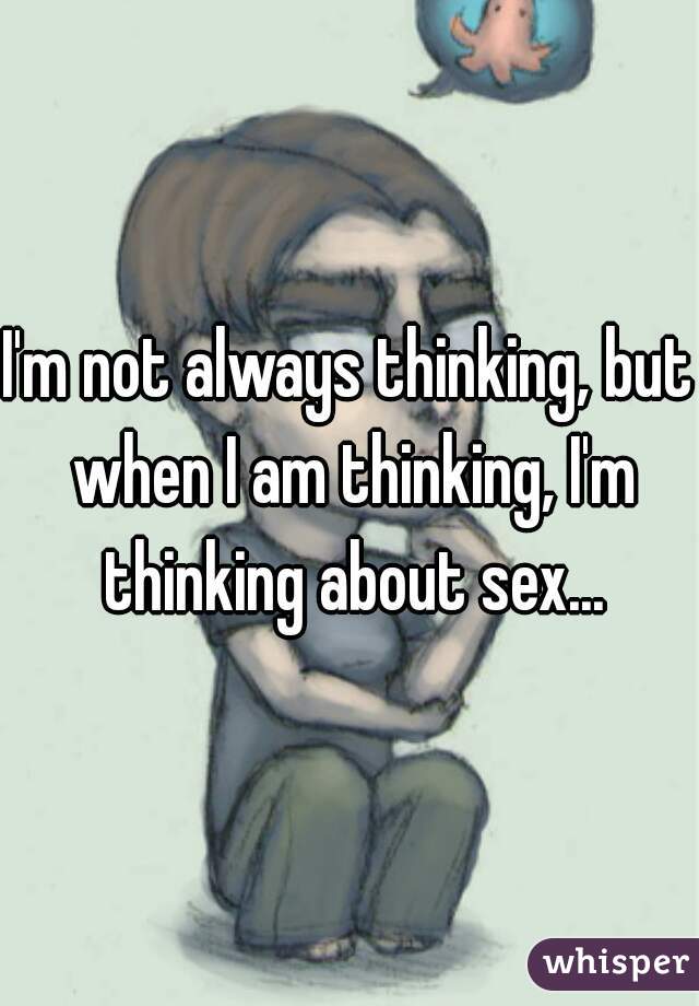I'm not always thinking, but when I am thinking, I'm thinking about sex...