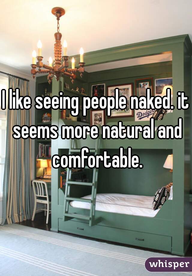 I like seeing people naked. it seems more natural and comfortable.