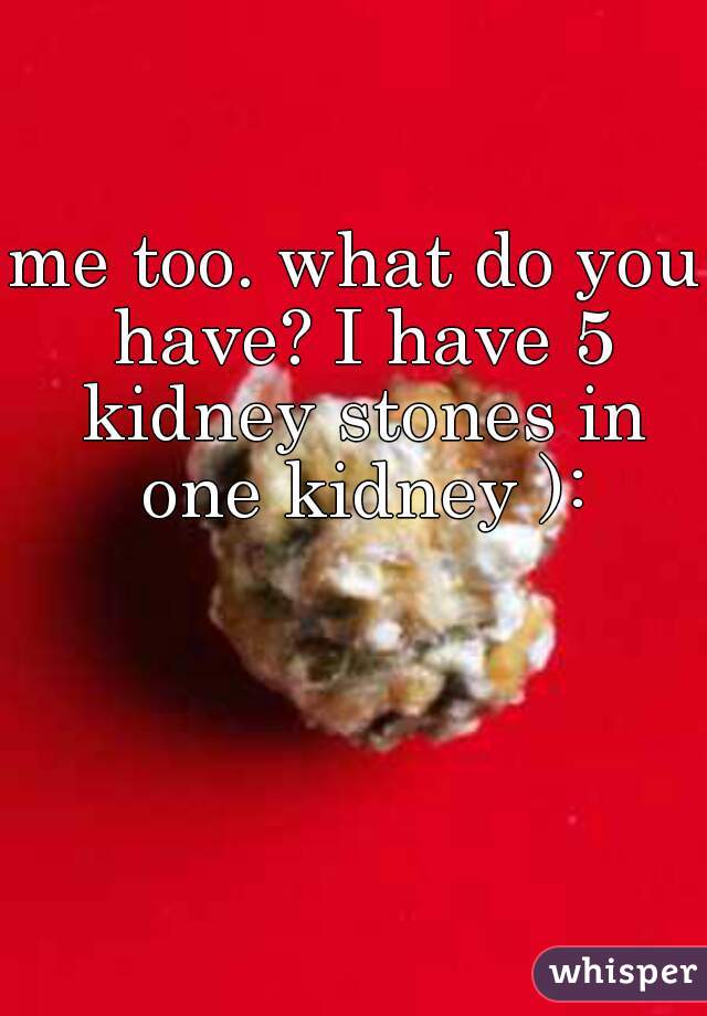 me too. what do you have? I have 5 kidney stones in one kidney ):