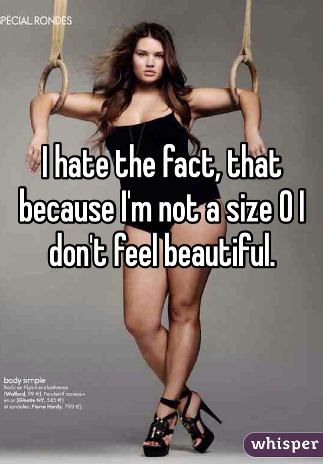 I hate the fact, that because I'm not a size 0 I don't feel beautiful.  