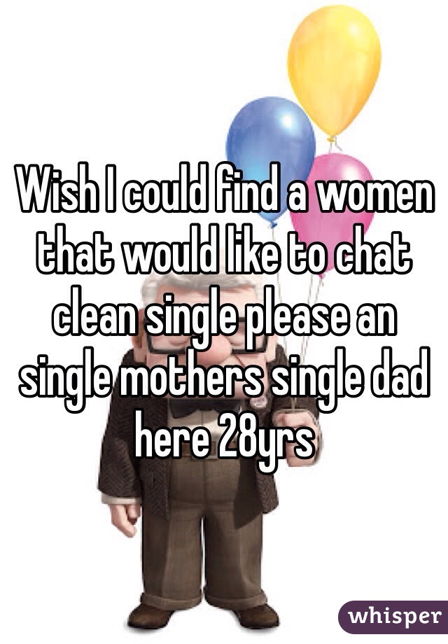 Wish I could find a women that would like to chat clean single please an single mothers single dad here 28yrs