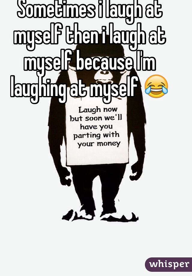 Sometimes i laugh at myself then i laugh at myself because I'm laughing at myself 😂