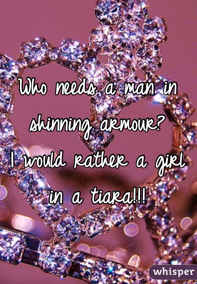 Who needs a man in shinning armour? 
I would rather a girl in a tiara!!!