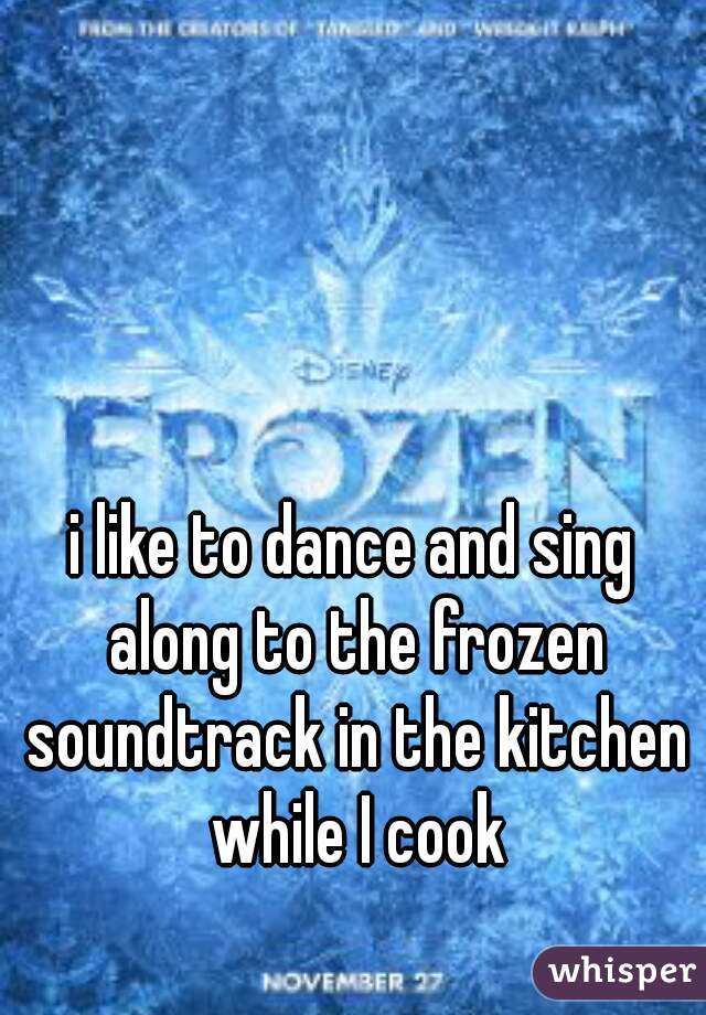 i like to dance and sing along to the frozen soundtrack in the kitchen while I cook