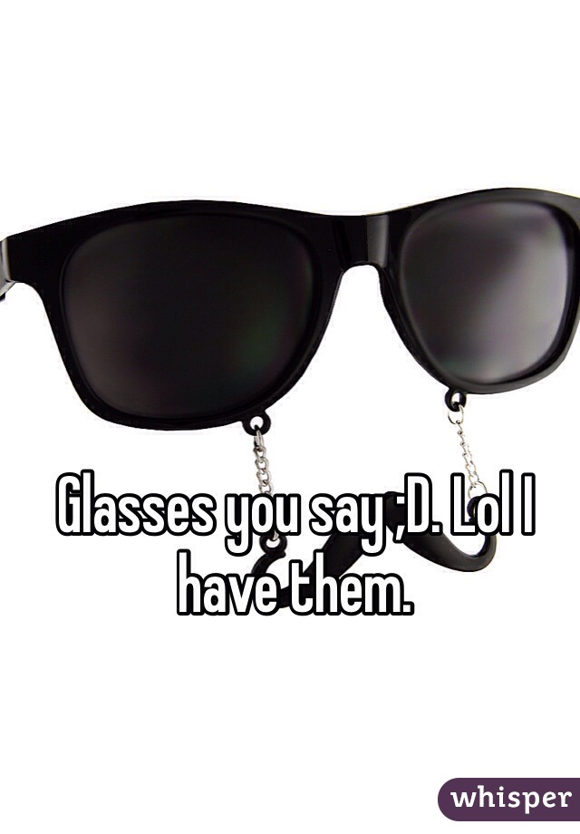 Glasses you say ;D. Lol I have them.