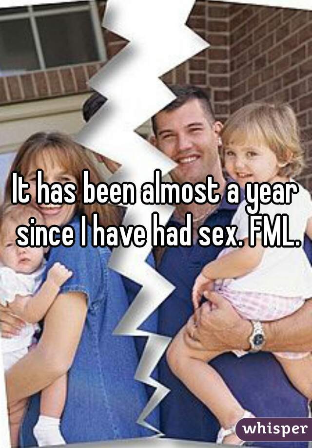 It has been almost a year since I have had sex. FML.