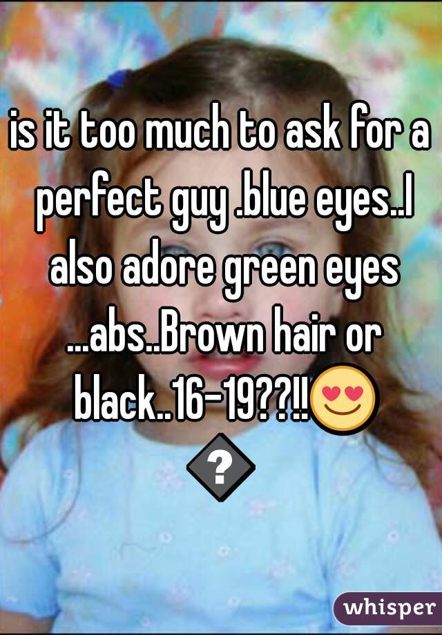 is it too much to ask for a perfect guy .blue eyes..I also adore green eyes ...abs..Brown hair or black..16-19??!!😍😍