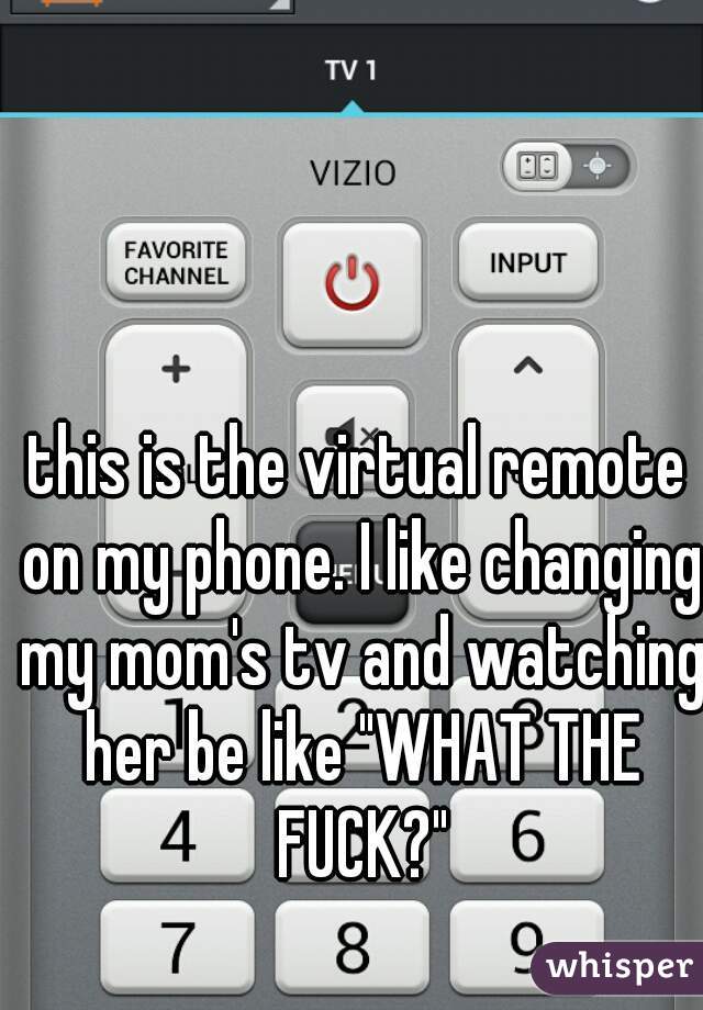 this is the virtual remote on my phone. I like changing my mom's tv and watching her be like "WHAT THE FUCK?"