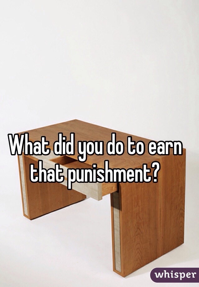 What did you do to earn that punishment? 