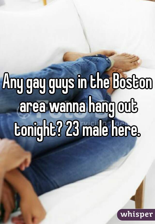 Any gay guys in the Boston area wanna hang out tonight? 23 male here. 