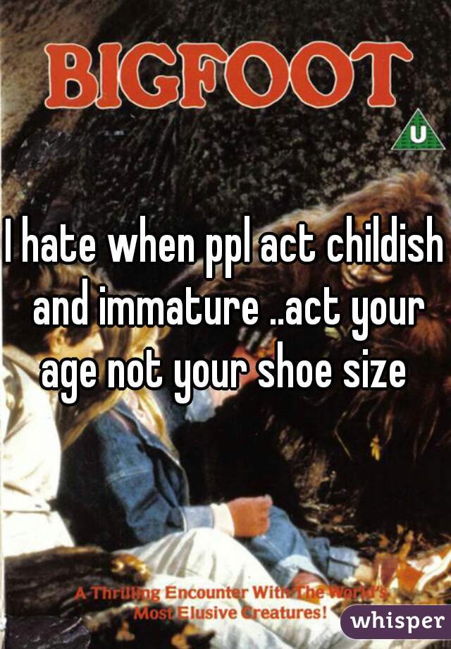 I hate when ppl act childish and immature ..act your age not your shoe size 
