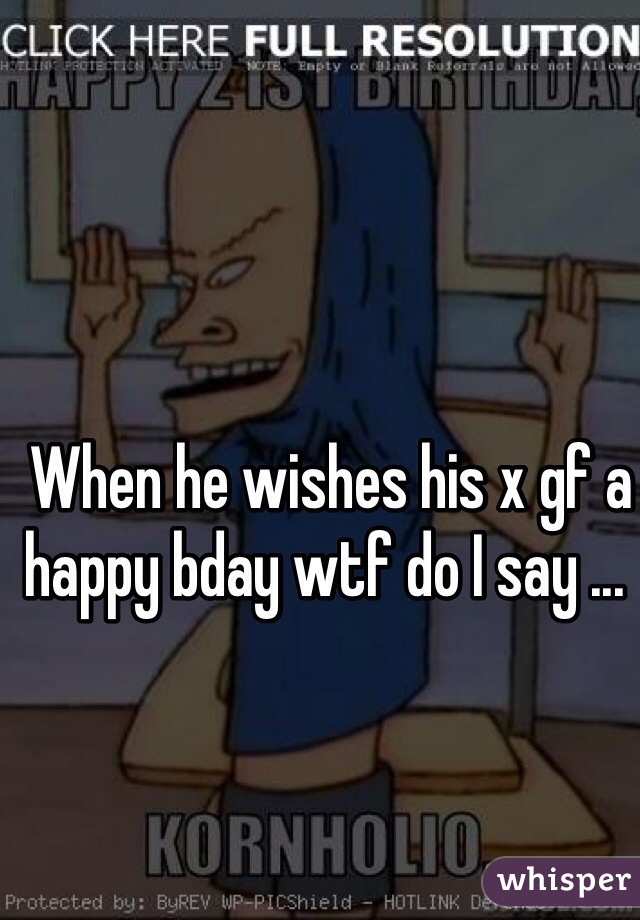  When he wishes his x gf a happy bday wtf do I say ... 