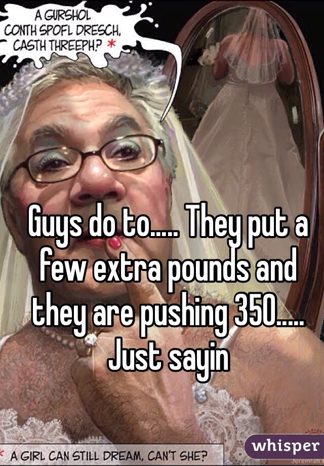 Guys do to..... They put a few extra pounds and they are pushing 350..... Just sayin