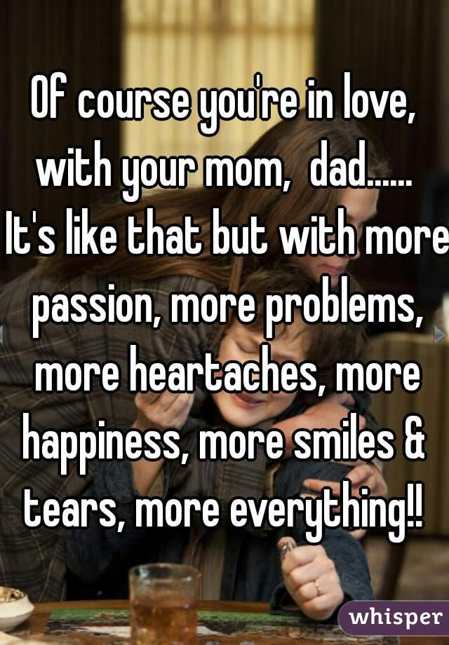Of course you're in love, with your mom,  dad......  It's like that but with more passion, more problems, more heartaches, more happiness, more smiles &  tears, more everything!! 