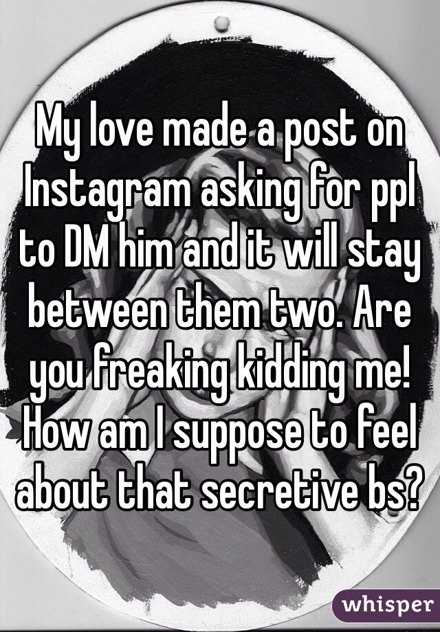 My love made a post on Instagram asking for ppl to DM him and it will stay between them two. Are you freaking kidding me! How am I suppose to feel about that secretive bs? 