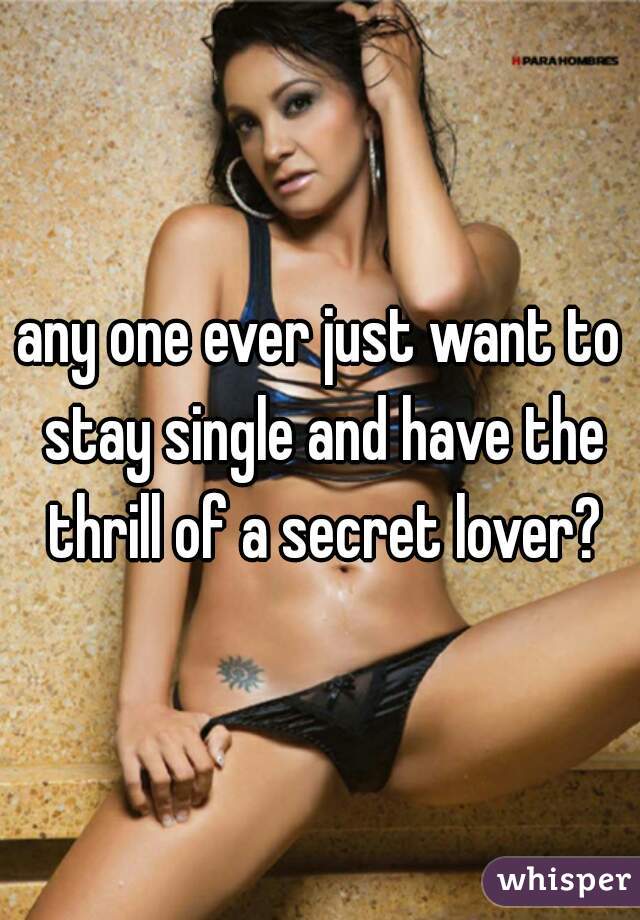any one ever just want to stay single and have the thrill of a secret lover?