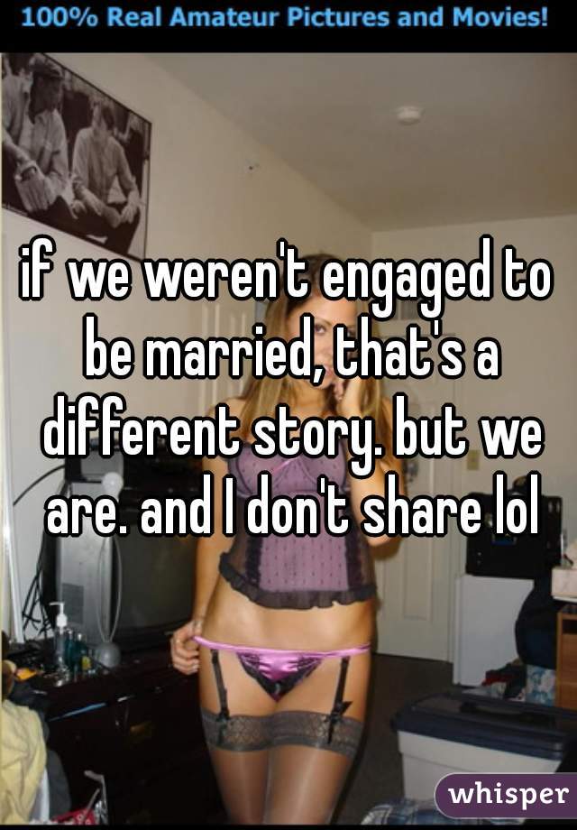 if we weren't engaged to be married, that's a different story. but we are. and I don't share lol