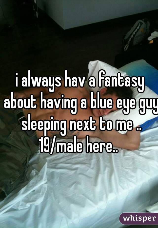 i always hav a fantasy about having a blue eye guy sleeping next to me ..
19/male here.. 