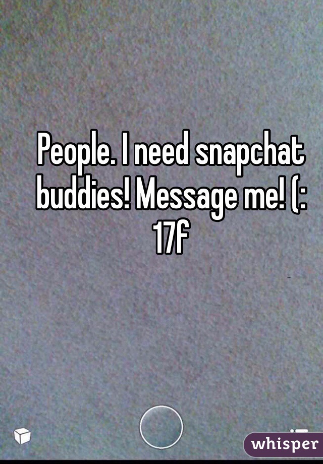 People. I need snapchat buddies! Message me! (: 17f