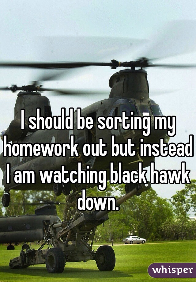 I should be sorting my homework out but instead I am watching black hawk down.