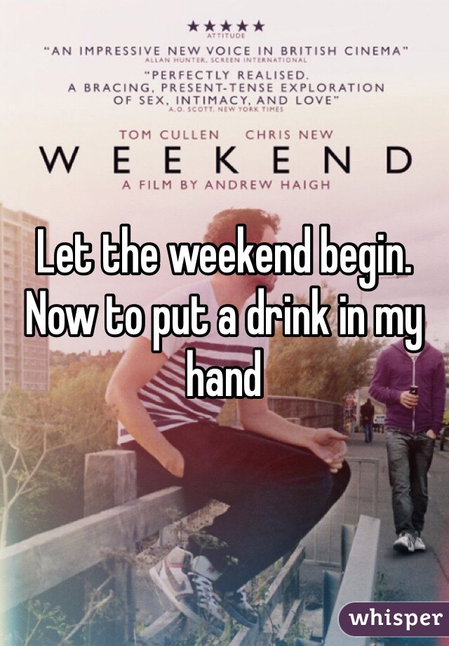 Let the weekend begin. Now to put a drink in my hand