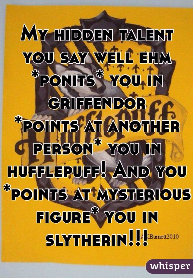 My hidden talent you say well ehm *ponits* you in griffendor
*points at another person* you in hufflepuff! And you *points at mysterious figure* you in slytherin!!! 