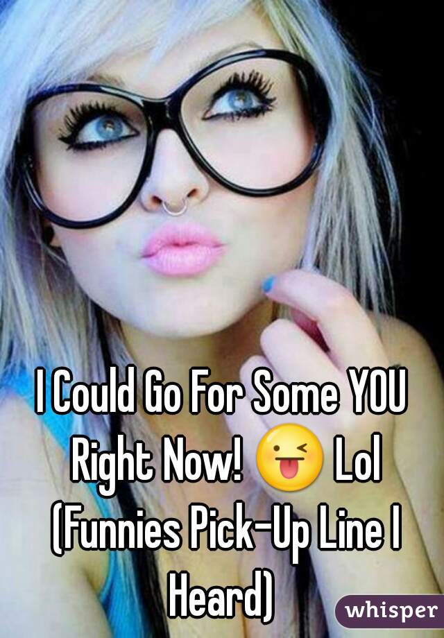 
I Could Go For Some YOU Right Now! 😜 Lol (Funnies Pick-Up Line I Heard) 
 