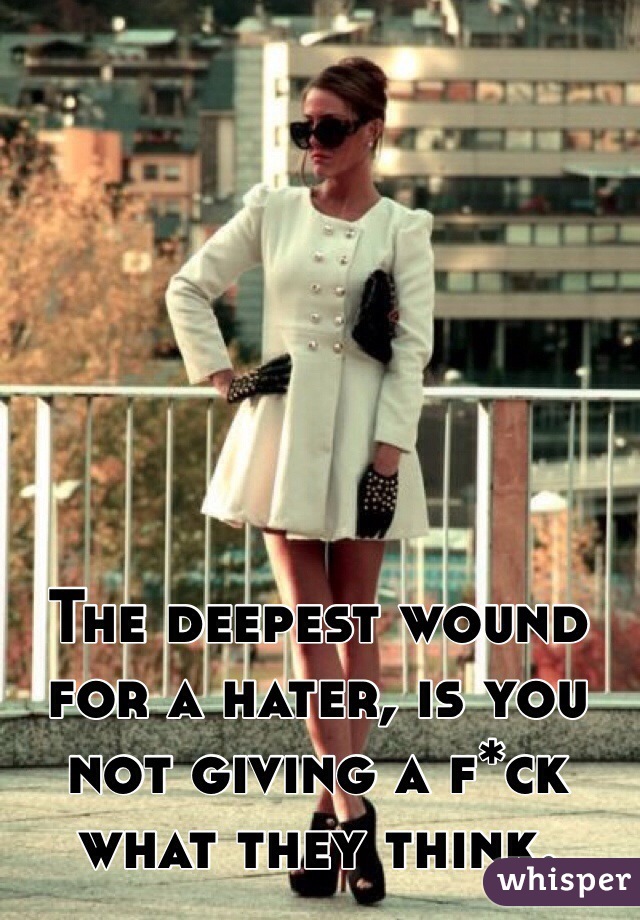 The deepest wound for a hater, is you not giving a f*ck what they think.