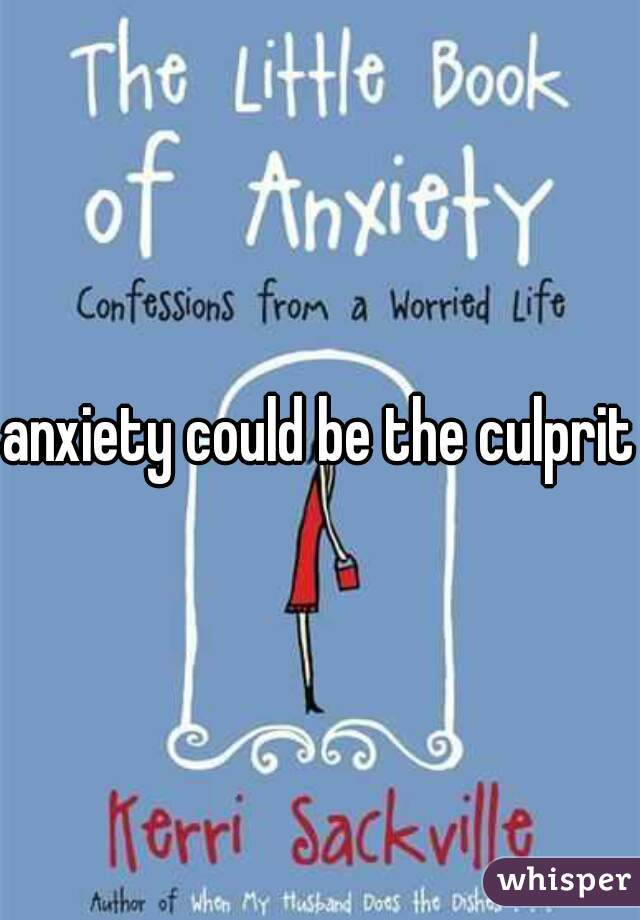 anxiety could be the culprit