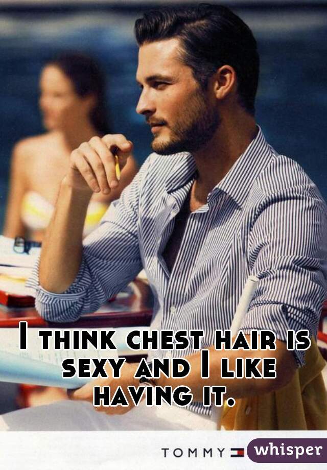 I think chest hair is sexy and I like having it. 