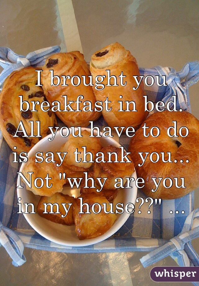 I brought you breakfast in bed. All you have to do is say thank you... Not "why are you in my house??" ... 