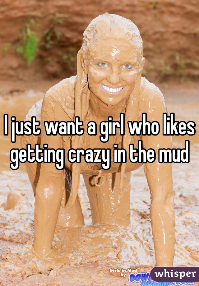 I just want a girl who likes getting crazy in the mud