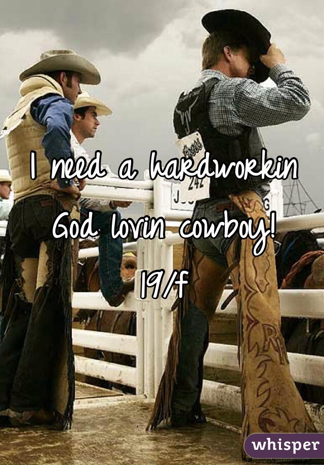 I need a hardworkin God lovin cowboy!
19/f
