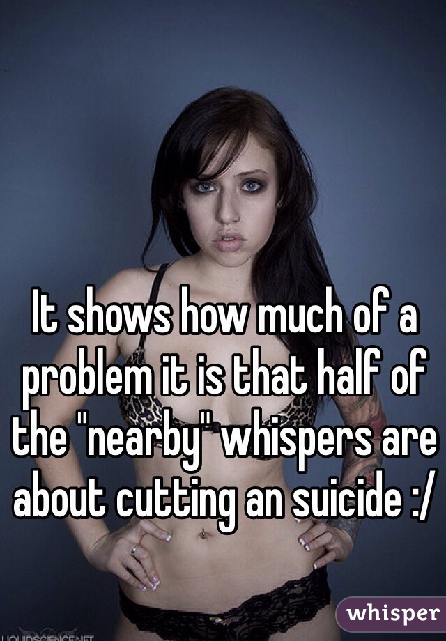 It shows how much of a problem it is that half of the "nearby" whispers are about cutting an suicide :/