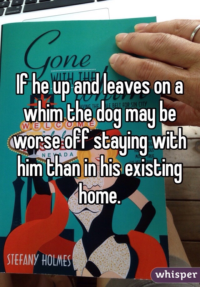 If he up and leaves on a whim the dog may be worse off staying with him than in his existing home.