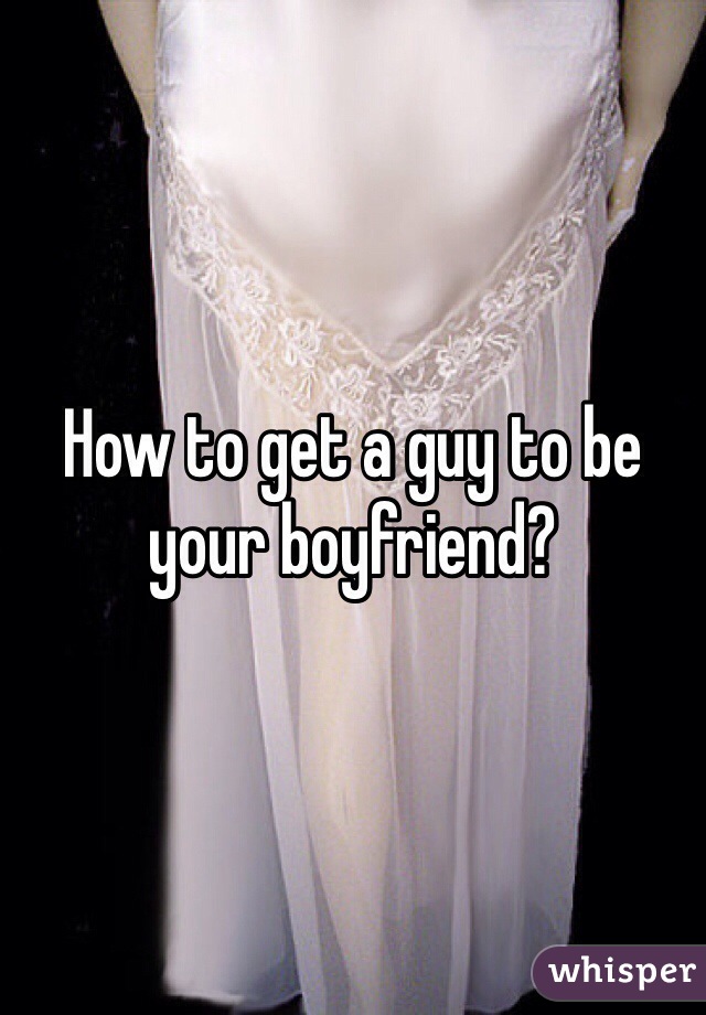 How to get a guy to be your boyfriend?