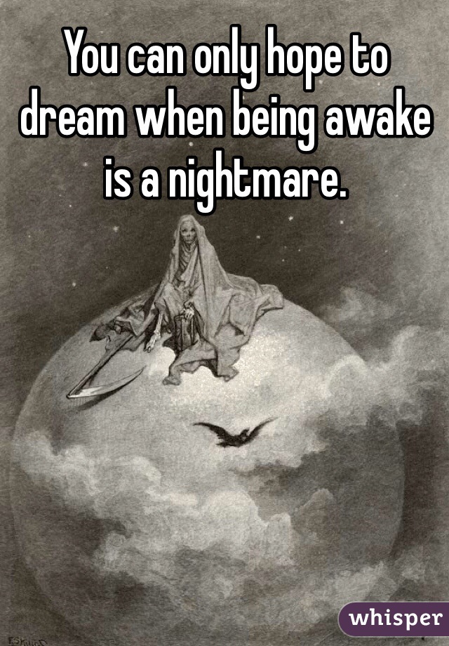 You can only hope to dream when being awake is a nightmare. 