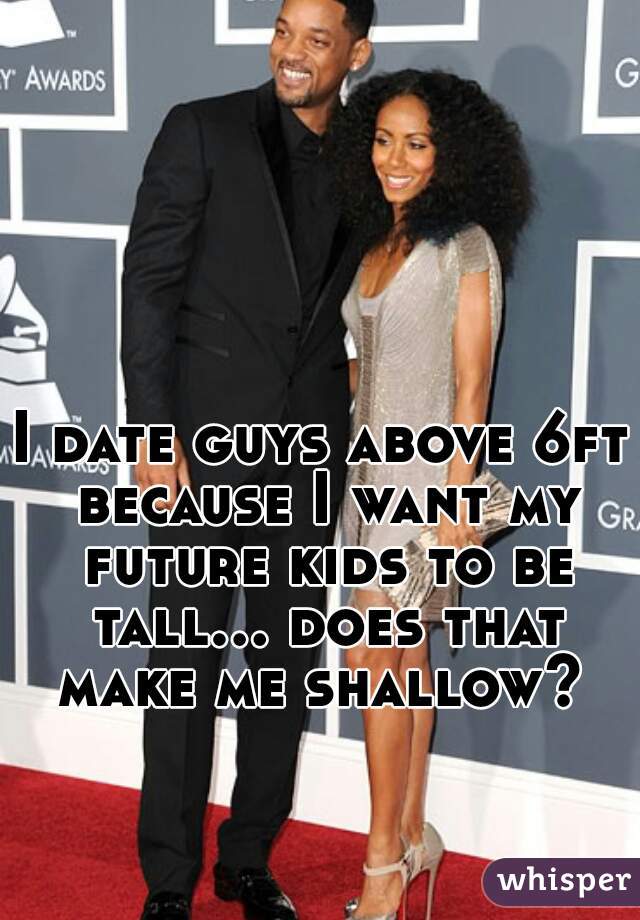 I date guys above 6ft because I want my future kids to be tall... does that make me shallow? 