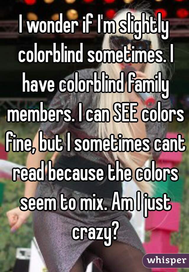 I wonder if I'm slightly colorblind sometimes. I have colorblind family members. I can SEE colors fine, but I sometimes cant read because the colors seem to mix. Am I just crazy?