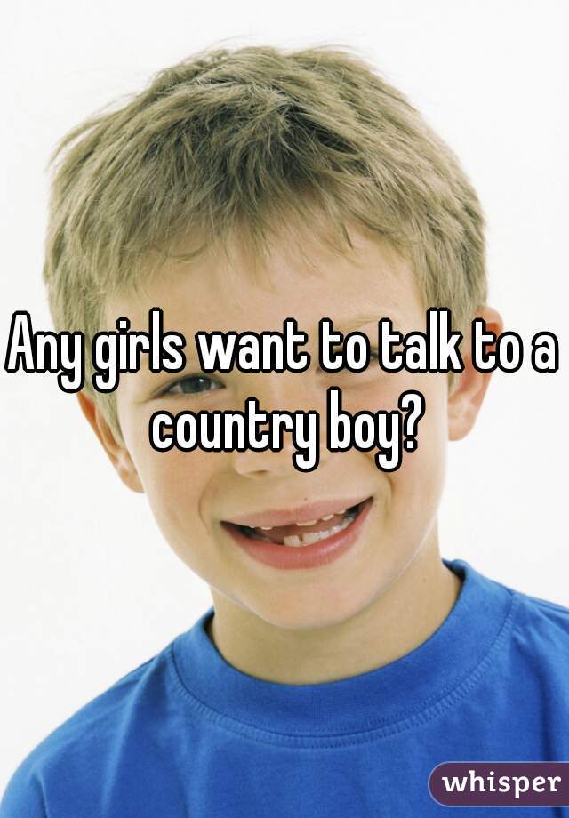 Any girls want to talk to a country boy?