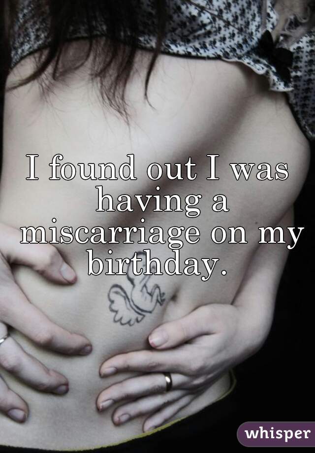 I found out I was having a miscarriage on my birthday. 