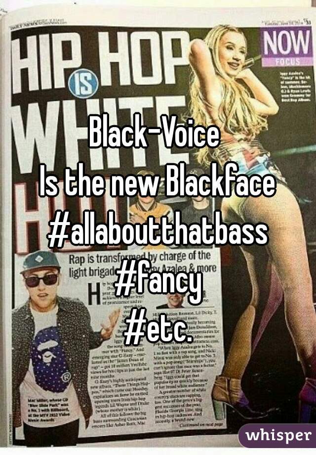 Black-Voice 
Is the new Blackface
#allaboutthatbass
#fancy
#etc.