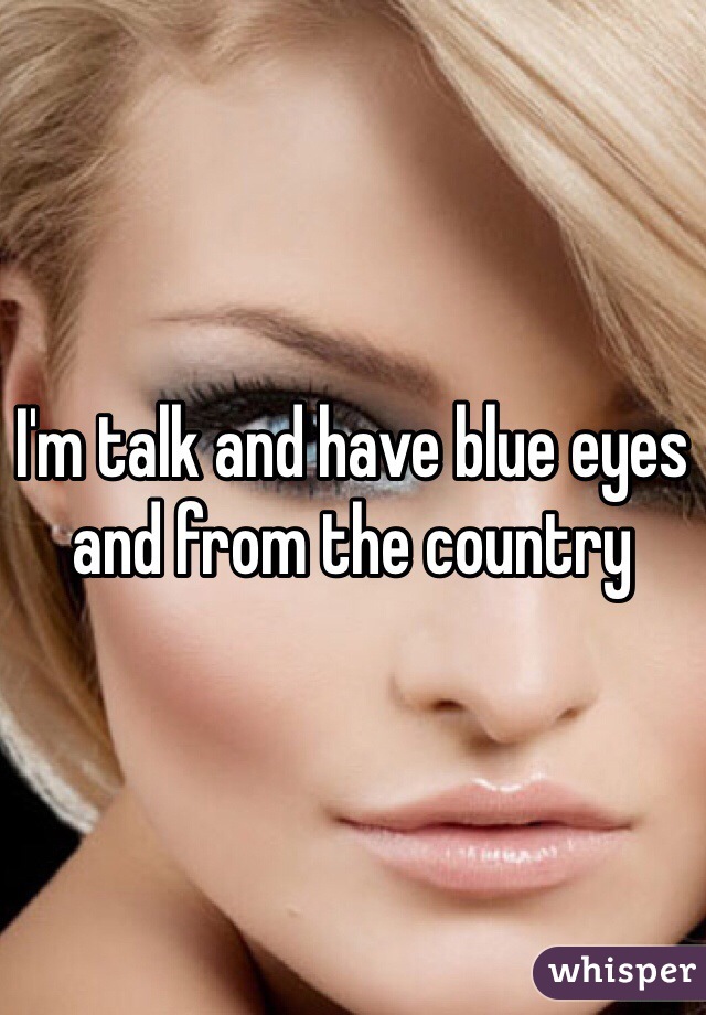 I'm talk and have blue eyes and from the country