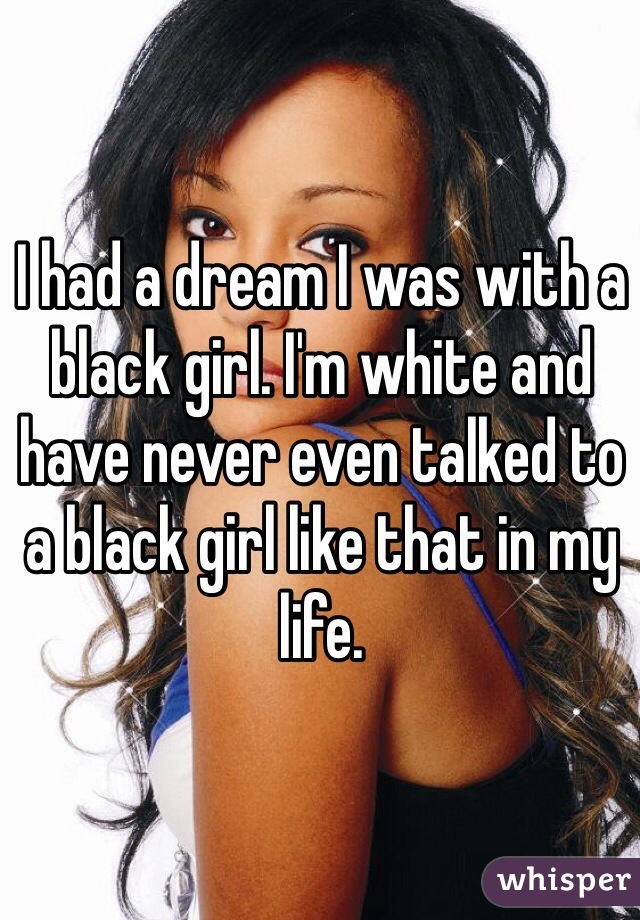 I had a dream I was with a black girl. I'm white and have never even talked to a black girl like that in my life.