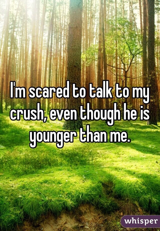 I'm scared to talk to my crush, even though he is younger than me.