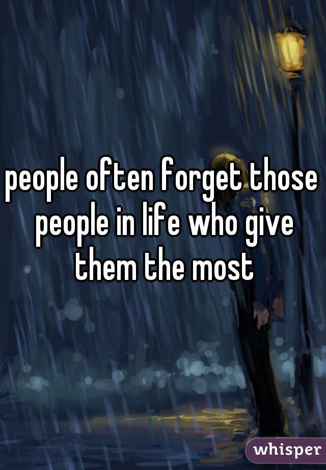 people often forget those people in life who give them the most