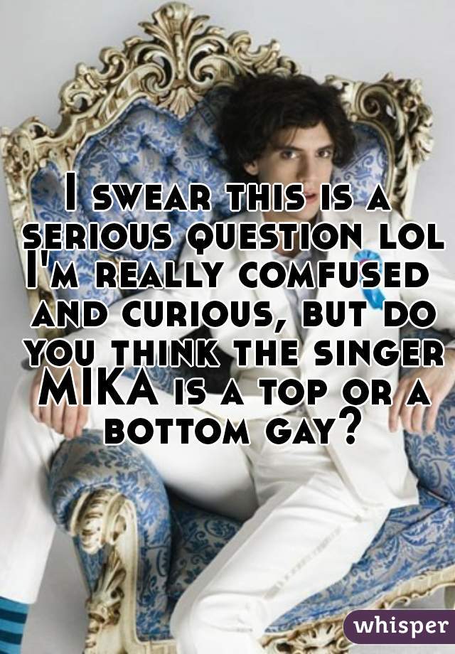 I swear this is a serious question lol
I'm really comfused and curious, but do you think the singer MIKA is a top or a bottom gay?