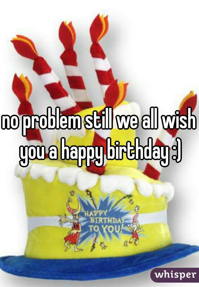 no problem still we all wish you a happy birthday :)